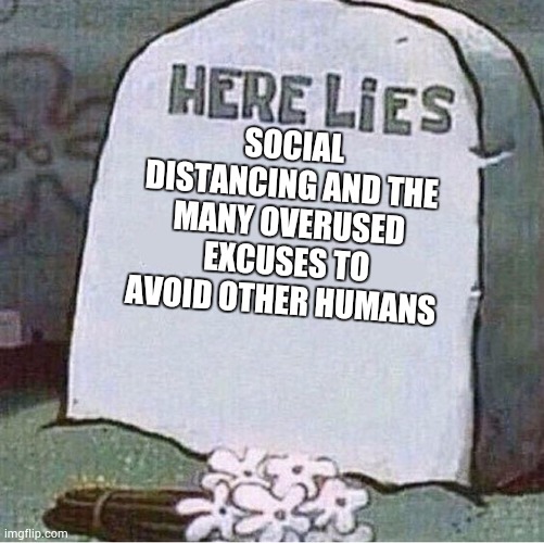 Here Lies Spongebob Tombstone | SOCIAL DISTANCING AND THE MANY OVERUSED EXCUSES TO AVOID OTHER HUMANS | image tagged in here lies spongebob tombstone | made w/ Imgflip meme maker