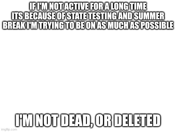 IF I'M NOT ACTIVE FOR A LONG TIME ITS BECAUSE OF STATE TESTING AND SUMMER BREAK I'M TRYING TO BE ON AS MUCH AS POSSIBLE; I'M NOT DEAD, OR DELETED | made w/ Imgflip meme maker