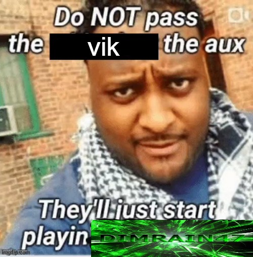 Do not pass the X the aux They’ll just start playin Y | vik | image tagged in do not pass the x the aux they ll just start playin y | made w/ Imgflip meme maker