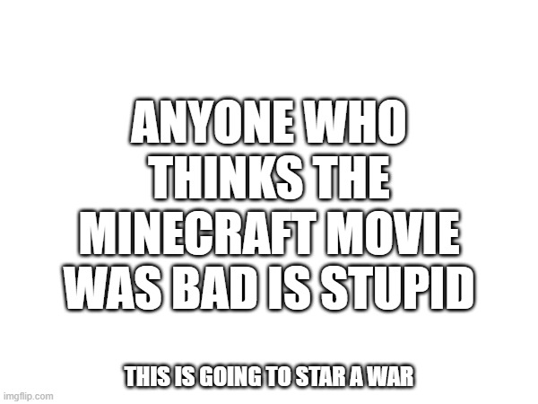i am evil | ANYONE WHO THINKS THE MINECRAFT MOVIE WAS BAD IS STUPID; THIS IS GOING TO STAR A WAR | image tagged in minecraft movie,minecraft,war,funni,memes | made w/ Imgflip meme maker