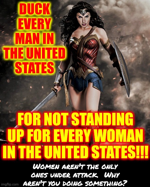 It Is NOT 1825 | DUCK EVERY MAN IN THE UNITED STATES; FOR NOT STANDING UP FOR EVERY WOMAN IN THE UNITED STATES!!! Women aren't the only ones under attack.  Why aren't you doing something? | image tagged in wonder woman,maga,donald trump is a convicted rapist,trump is a convicted felon,toxic masculinity,memes | made w/ Imgflip meme maker