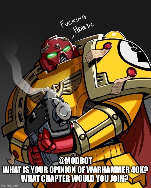 yapping at modbot about 40k | @MODBOT
WHAT IS YOUR OPINION OF WARHAMMER 40K? WHAT CHAPTER WOULD YOU JOIN? | image tagged in fckn heretic | made w/ Imgflip meme maker