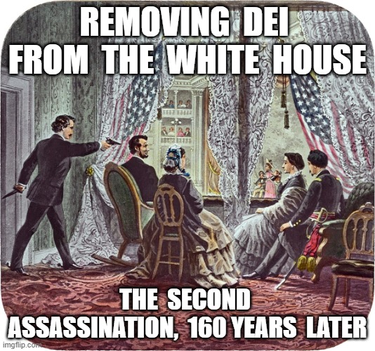 Second Assassination | REMOVING  DEI  FROM  THE  WHITE  HOUSE; THE  SECOND  ASSASSINATION,  160 YEARS  LATER | image tagged in abraham lincoln | made w/ Imgflip meme maker