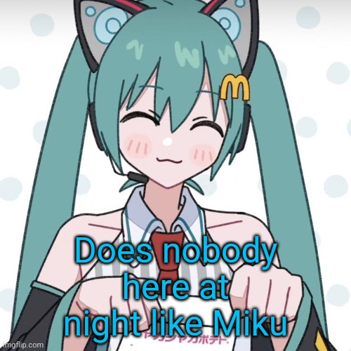 Hatsune Miku McDonalds | Does nobody here at night like Miku | image tagged in hatsune miku mcdonalds | made w/ Imgflip meme maker