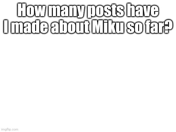 How many posts have I made about Miku so far? | made w/ Imgflip meme maker