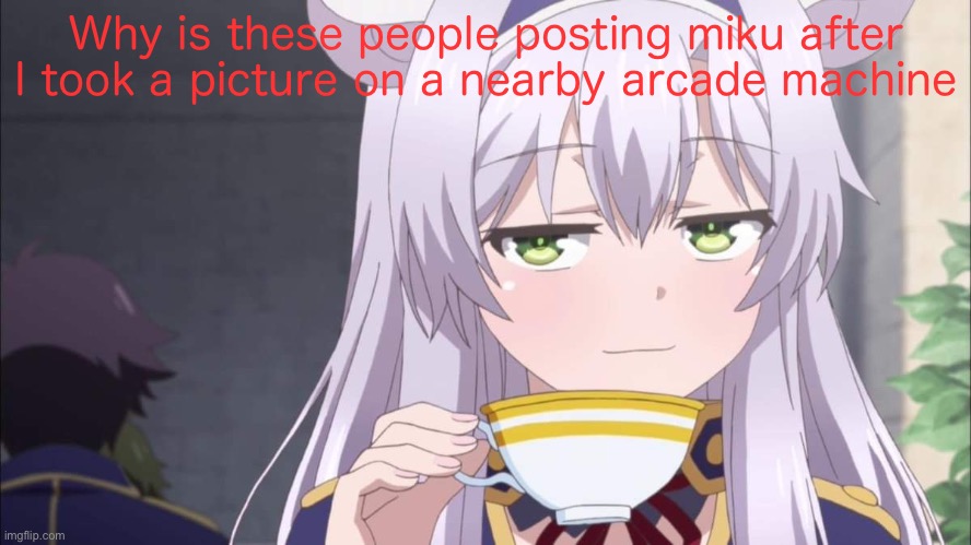 Anime girl sipping tea | Why is these people posting miku after I took a picture on a nearby arcade machine | image tagged in anime girl sipping tea | made w/ Imgflip meme maker