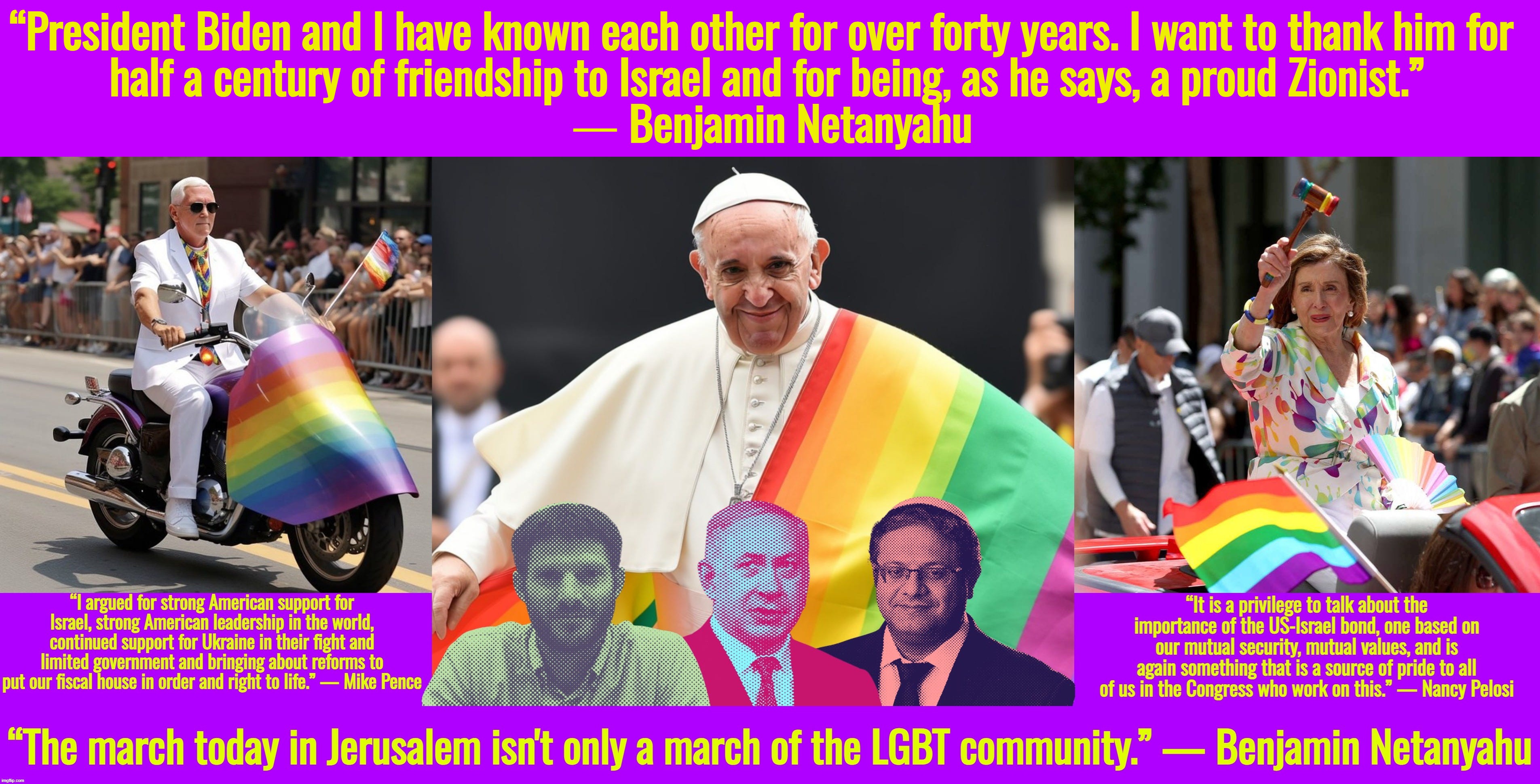 “So, remember, every picture tells a story, don't it…” ― Rod Stewart | “President Biden and I have known each other for over forty years. I want to thank him for 
half a century of friendship to Israel and for being, as he says, a proud Zionist.”
 ― Benjamin Netanyahu | image tagged in ukraine,israel,pope francis,nancy pelosi,mike pence,joe biden | made w/ Imgflip meme maker