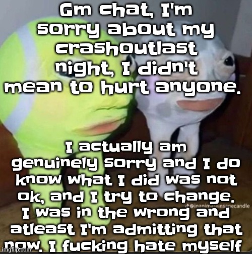 I don't always think before I speak, and sometimes I'm even shocked at what I say after I comment it | Gm chat, I'm sorry about my crashoutlast night, I didn't mean to hurt anyone. I actually am genuinely sorry and I do know what I did was not ok, and I try to change. I was in the wrong and atleast I'm admitting that now. I fu‍cking hate myself | image tagged in ball | made w/ Imgflip meme maker