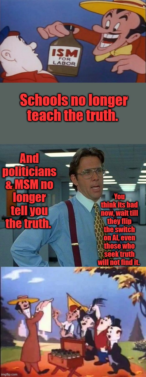 Schools no longer teach the truth. And politicians & MSM no longer tell you the truth. You think its bad now, wait till they flip the switch on AI, even those who seek truth will not find it. | image tagged in memes,that would be great | made w/ Imgflip meme maker