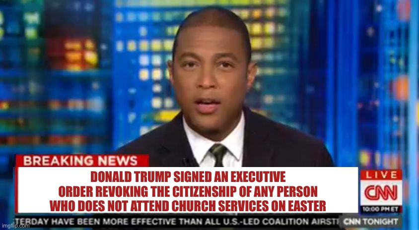 Don lemon Breaking News | DONALD TRUMP SIGNED AN EXECUTIVE ORDER REVOKING THE CITIZENSHIP OF ANY PERSON WHO DOES NOT ATTEND CHURCH SERVICES ON EASTER | image tagged in don lemon breaking news | made w/ Imgflip meme maker