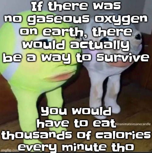 Ball | If there was no gaseous oxygen on earth, there would actually be a way to survive; You would have to eat thousands of calories every minute tho | image tagged in ball | made w/ Imgflip meme maker
