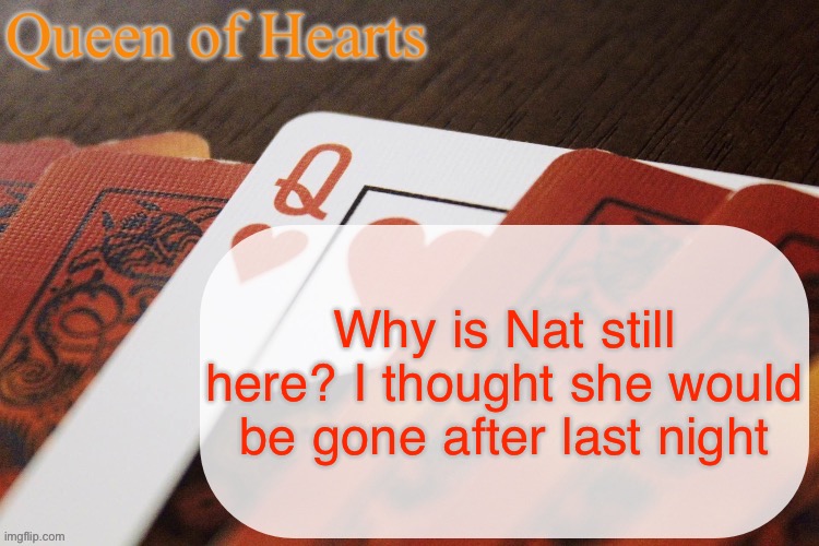 Better question, why hasn’t everyone blocked her? | Why is Nat still here? I thought she would be gone after last night | image tagged in queen of hearts announcement | made w/ Imgflip meme maker