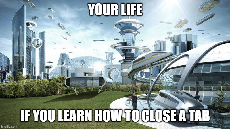 The future world if | YOUR LIFE IF YOU LEARN HOW TO CLOSE A TAB | image tagged in the future world if | made w/ Imgflip meme maker