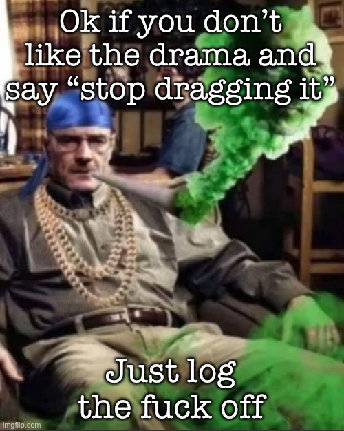 As simple as that, just log off | Ok if you don’t like the drama and say “stop dragging it”; Just log the fuck off | image tagged in waltuh,msmg | made w/ Imgflip meme maker