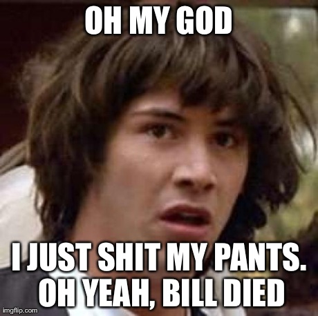 Conspiracy Keanu | OH MY GOD I JUST SHIT MY PANTS. OH YEAH, BILL DIED | image tagged in memes,conspiracy keanu | made w/ Imgflip meme maker