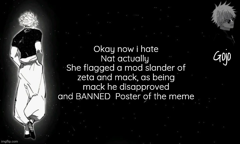 More explanation in comments | Okay now i hate Nat actually 
She flagged a mod slander of zeta and mack, as being mack he disapproved and BANNED  Poster of the meme | image tagged in gojo announcement template v9 | made w/ Imgflip meme maker