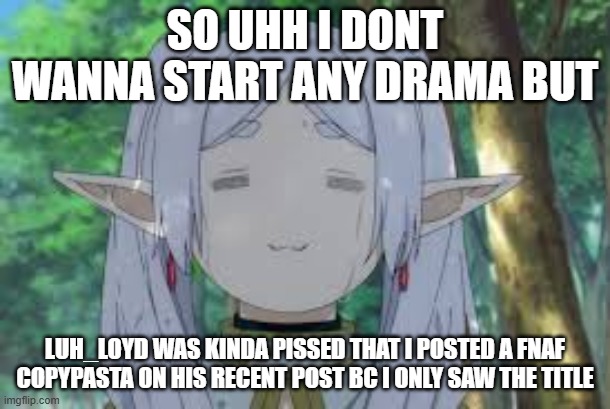 SO UHH I DONT WANNA START ANY DRAMA BUT; LUH_LOYD WAS KINDA PISSED THAT I POSTED A FNAF COPYPASTA ON HIS RECENT POST BC I ONLY SAW THE TITLE | made w/ Imgflip meme maker