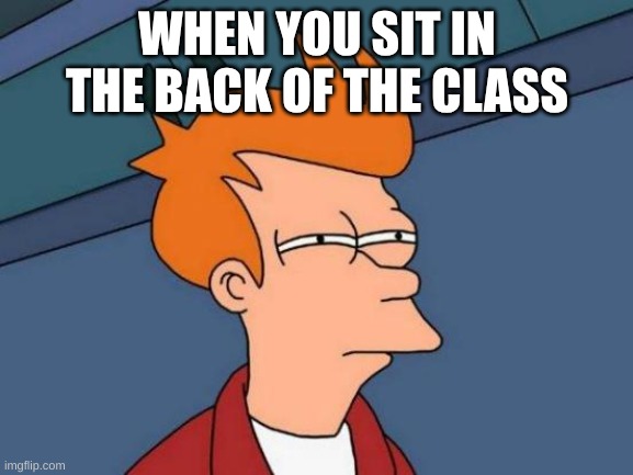 WHen u sit in the back | WHEN YOU SIT IN THE BACK OF THE CLASS | image tagged in memes,futurama fry | made w/ Imgflip meme maker