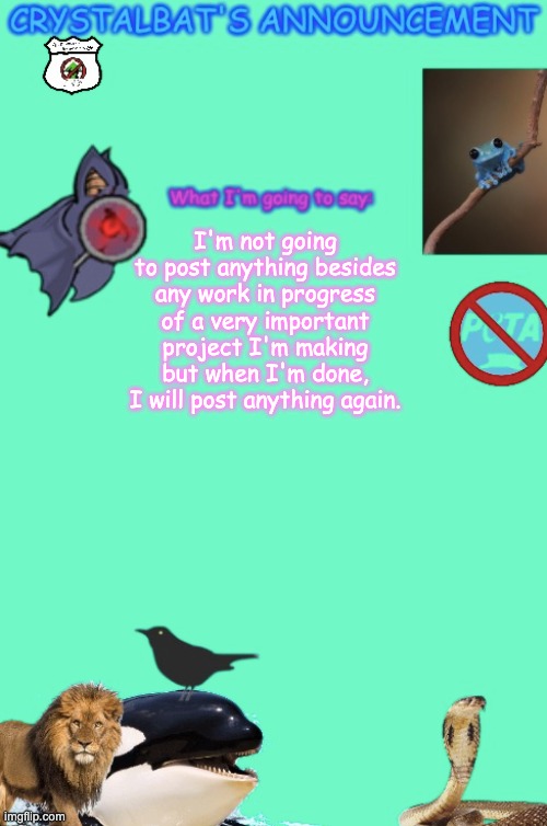 CrystalBat's Announcement | I'm not going to post anything besides any work in progress of a very important project I'm making but when I'm done, I will post anything again. | image tagged in crystalbat's announcement | made w/ Imgflip meme maker