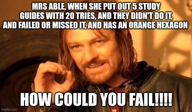 One Does Not Simply | MRS ABLE, WHEN SHE PUT OUT 5 STUDY GUIDES WITH 20 TRIES, AND THEY DIDN'T DO IT, AND FAILED OR MISSED IT, AND HAS AN ORANGE HEXAGON; HOW COULD YOU FAIL!!!! | image tagged in memes,one does not simply | made w/ Imgflip meme maker