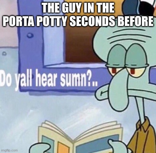 y'all hear sumn | THE GUY IN THE PORTA POTTY SECONDS BEFORE | image tagged in y'all hear sumn | made w/ Imgflip meme maker