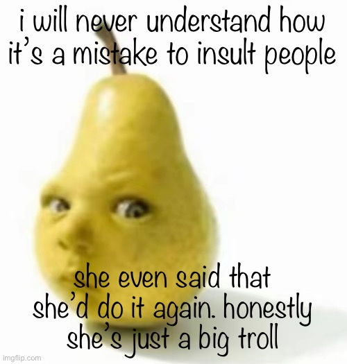 Da pear baby | i will never understand how it’s a mistake to insult people; she even said that she’d do it again. honestly she’s just a big troll | image tagged in da pear baby | made w/ Imgflip meme maker