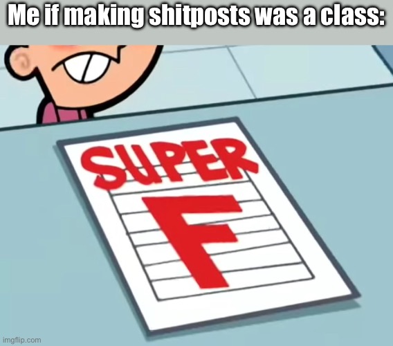 According to MSMG, this is true. | Me if making shitposts was a class: | image tagged in me if x was a class super f | made w/ Imgflip meme maker