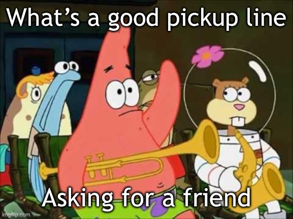 Yep | What’s a good pickup line; Asking for a friend | image tagged in questioning patrick | made w/ Imgflip meme maker
