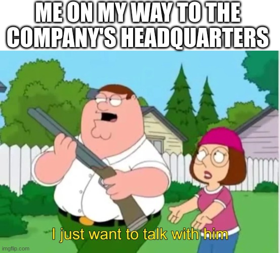 I just want to talk with him | ME ON MY WAY TO THE COMPANY'S HEADQUARTERS | image tagged in i just want to talk with him | made w/ Imgflip meme maker