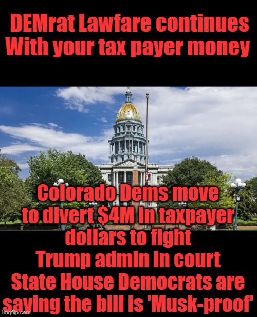 My guess is they are protecting corrupted state politicians hideing from being exposed. THE JAMES SYNDRON. | DEMrat Lawfare continues With your tax payer money; Colorado Dems move to divert $4M in taxpayer dollars to fight Trump admin in court
State House Democrats are saying the bill is 'Musk-proof' | made w/ Imgflip meme maker
