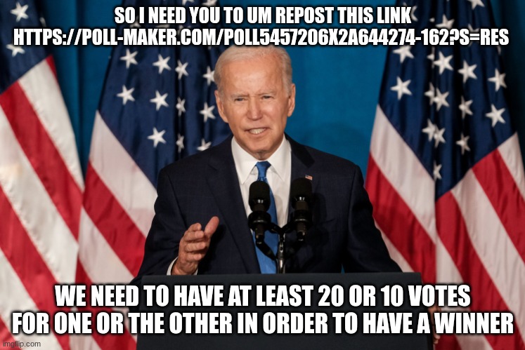 joe biden | SO I NEED YOU TO UM REPOST THIS LINK HTTPS://POLL-MAKER.COM/POLL5457206X2A644274-162?S=RES; WE NEED TO HAVE AT LEAST 20 OR 10 VOTES FOR ONE OR THE OTHER IN ORDER TO HAVE A WINNER | image tagged in joe biden | made w/ Imgflip meme maker