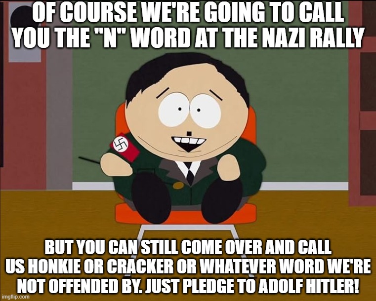 The N Word At The Rally | OF COURSE WE'RE GOING TO CALL YOU THE "N" WORD AT THE NAZI RALLY; BUT YOU CAN STILL COME OVER AND CALL US HONKIE OR CRACKER OR WHATEVER WORD WE'RE NOT OFFENDED BY. JUST PLEDGE TO ADOLF HITLER! | image tagged in eric cartman hitler | made w/ Imgflip meme maker