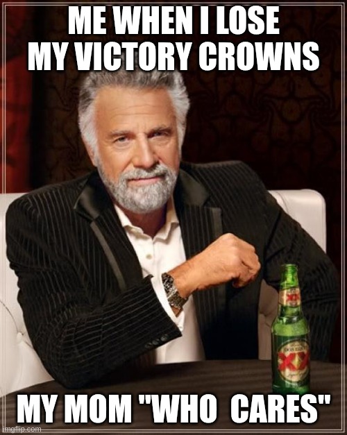 d | ME WHEN I LOSE MY VICTORY CROWNS; MY MOM "WHO  CARES" | image tagged in memes,the most interesting man in the world | made w/ Imgflip meme maker