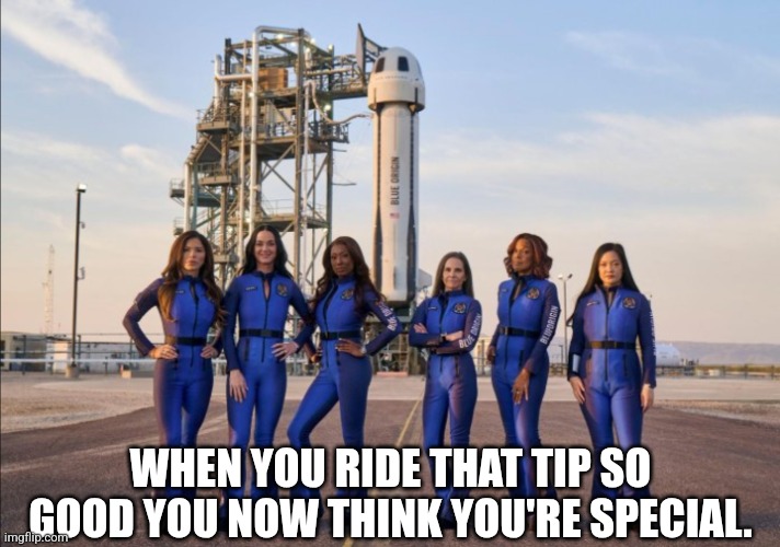 WHEN YOU RIDE THAT TIP SO GOOD YOU NOW THINK YOU'RE SPECIAL. | image tagged in memes,funny,space,katy perry,lol,savage | made w/ Imgflip meme maker