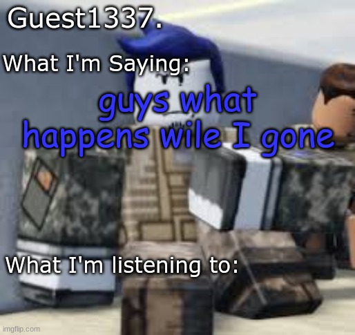 Guest 1337. Announcement Temp | guys what happens wile I gone | image tagged in guest 1337 announcement temp | made w/ Imgflip meme maker