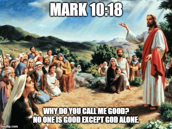 jesus said | MARK 10:18; WHY DO YOU CALL ME GOOD? NO ONE IS GOOD EXCEPT GOD ALONE. | image tagged in jesus said | made w/ Imgflip meme maker