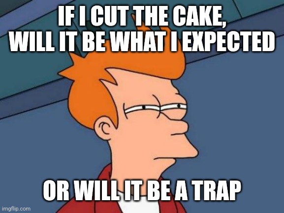 Futurama Fry Meme | IF I CUT THE CAKE, WILL IT BE WHAT I EXPECTED OR WILL IT BE A TRAP | image tagged in memes,futurama fry | made w/ Imgflip meme maker