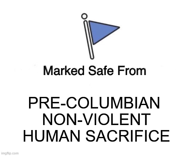 safe child sacrifice! | PRE-COLUMBIAN 
NON-VIOLENT
HUMAN SACRIFICE | image tagged in marked safe from | made w/ Imgflip meme maker