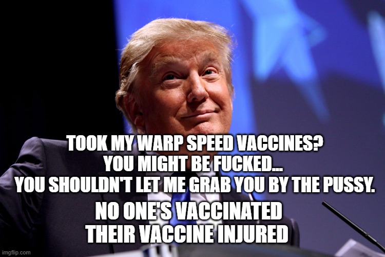 Donald Trump No2 | TOOK MY WARP SPEED VACCINES? YOU MIGHT BE FUCKED... 
 YOU SHOULDN'T LET ME GRAB YOU BY THE PUSSY. NO ONE'S VACCINATED THEIR VACCINE INJURED | image tagged in donald trump no2 | made w/ Imgflip meme maker