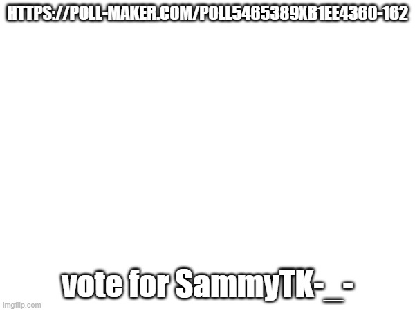 HTTPS://POLL-MAKER.COM/POLL5465389XB1EE4360-162; vote for SammyTK-_- | made w/ Imgflip meme maker