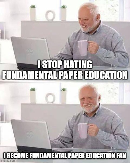 Hide the Pain Harold Meme | I STOP HATING FUNDAMENTAL PAPER EDUCATION; I BECOME FUNDAMENTAL PAPER EDUCATION FAN | image tagged in memes,hide the pain harold,fpe,fundamental paper education | made w/ Imgflip meme maker