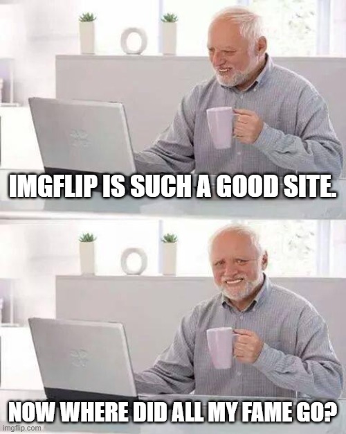 Where is my lost fame? | IMGFLIP IS SUCH A GOOD SITE. NOW WHERE DID ALL MY FAME GO? | image tagged in memes,hide the pain harold,famous | made w/ Imgflip meme maker