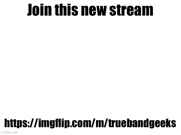Join this new stream; https://imgflip.com/m/truebandgeeks | made w/ Imgflip meme maker