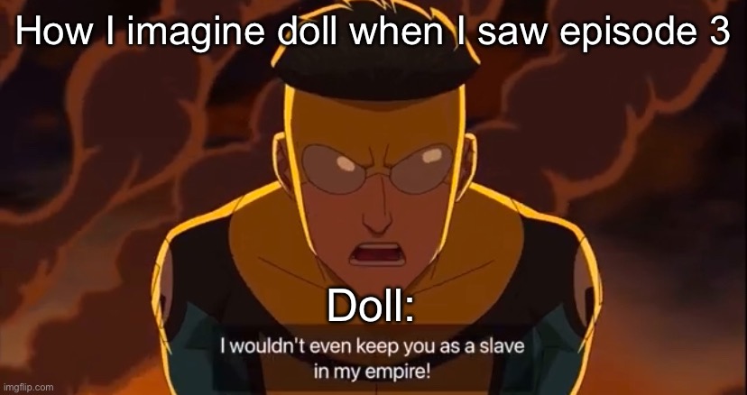 Doll being doll | How I imagine doll when I saw episode 3; Doll: | image tagged in i wouldnt even keep you as a slave | made w/ Imgflip meme maker
