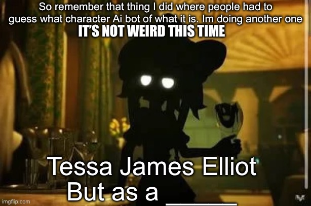 Hint: It starts with A | So remember that thing I did where people had to guess what character Ai bot of what it is. Im doing another one; IT’S NOT WEIRD THIS TIME; Tessa James Elliot; But as a _____ | image tagged in guess | made w/ Imgflip meme maker