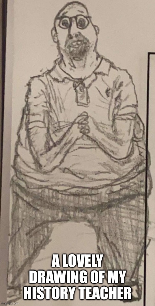U S H I S T O R Y | A LOVELY DRAWING OF MY HISTORY TEACHER | image tagged in fat,lol so funny,craziness_all_the_way | made w/ Imgflip meme maker