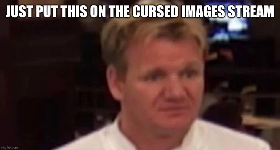 Disgusted Gordon Ramsay | JUST PUT THIS ON THE CURSED IMAGES STREAM | image tagged in disgusted gordon ramsay | made w/ Imgflip meme maker