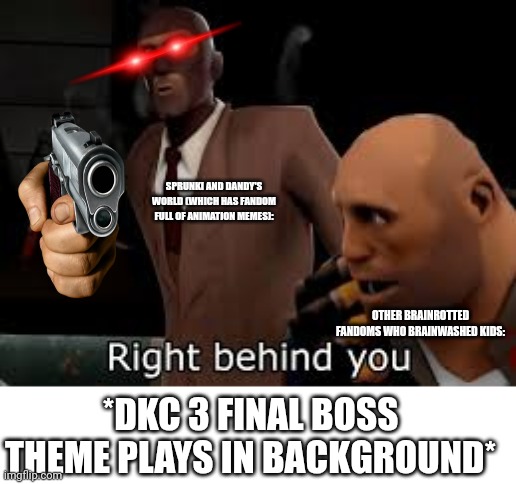 TF2 Spy right behind you | SPRUNKI AND DANDY'S WORLD (WHICH HAS FANDOM FULL OF ANIMATION MEMES): OTHER BRAINROTTED FANDOMS WHO BRAINWASHED KIDS: *DKC 3 FINAL BOSS THEM | image tagged in tf2 spy right behind you | made w/ Imgflip meme maker