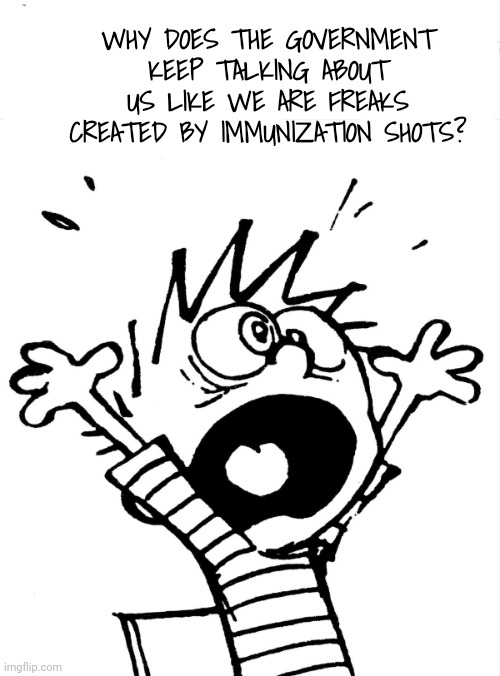 Calvin yelling | WHY DOES THE GOVERNMENT KEEP TALKING ABOUT US LIKE WE ARE FREAKS CREATED BY IMMUNIZATION SHOTS? | image tagged in calvin yelling | made w/ Imgflip meme maker