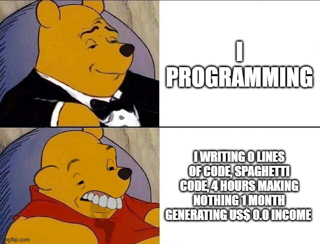 programming | I PROGRAMMING; I WRITING 0 LINES OF CODE, SPAGHETTI CODE, 4 HOURS MAKING NOTHING 1 MONTH GENERATING US$ 0.0 INCOME | image tagged in tuxedo winnie the pooh grossed reverse | made w/ Imgflip meme maker